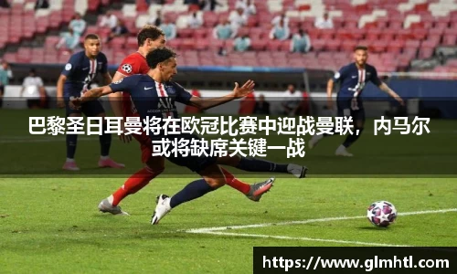 巴黎圣日耳曼将在欧冠比赛中迎战曼联，内马尔或将缺席关键一战