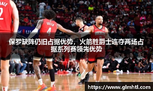 保罗缺阵仍旧占据优势，火箭胜爵士连夺两场占据系列赛领先优势