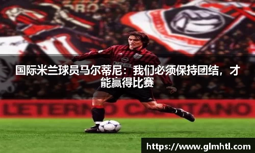 国际米兰球员马尔蒂尼：我们必须保持团结，才能赢得比赛