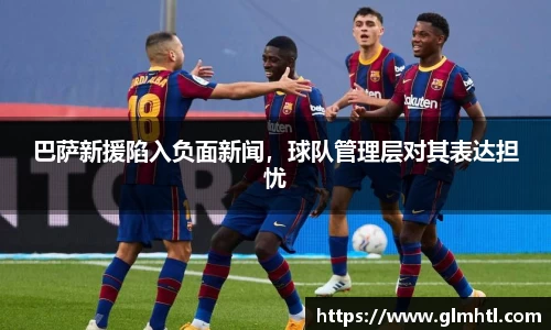 巴萨新援陷入负面新闻，球队管理层对其表达担忧