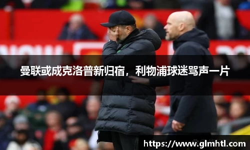 曼联或成克洛普新归宿，利物浦球迷骂声一片