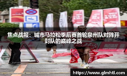 焦点战报：城市马拉松季后赛首轮泉州队对阵开封队的巅峰之战