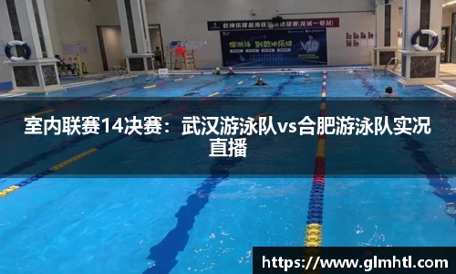 室内联赛14决赛：武汉游泳队vs合肥游泳队实况直播