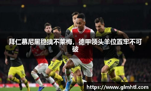 拜仁慕尼黑稳擒不莱梅，德甲领头羊位置牢不可破