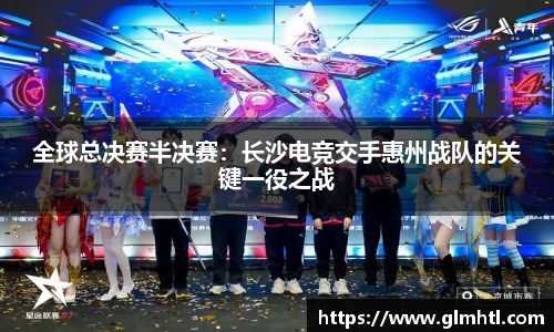 全球总决赛半决赛：长沙电竞交手惠州战队的关键一役之战
