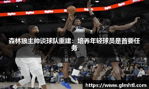 森林狼主帅谈球队重建：培养年轻球员是首要任务