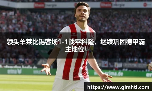 领头羊莱比锡客场1-1战平科隆，继续巩固德甲霸主地位！
