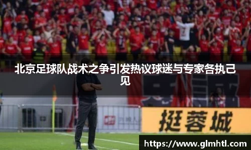北京足球队战术之争引发热议球迷与专家各执己见