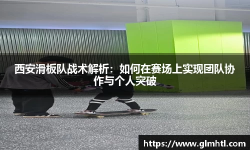 西安滑板队战术解析：如何在赛场上实现团队协作与个人突破