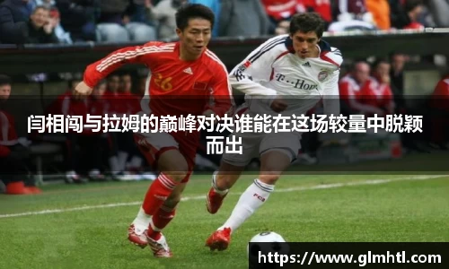 闫相闯与拉姆的巅峰对决谁能在这场较量中脱颖而出