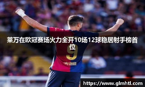 莱万在欧冠赛场火力全开10场12球稳居射手榜首位