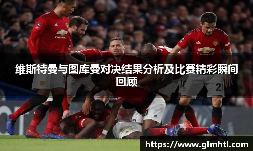 维斯特曼与图库曼对决结果分析及比赛精彩瞬间回顾